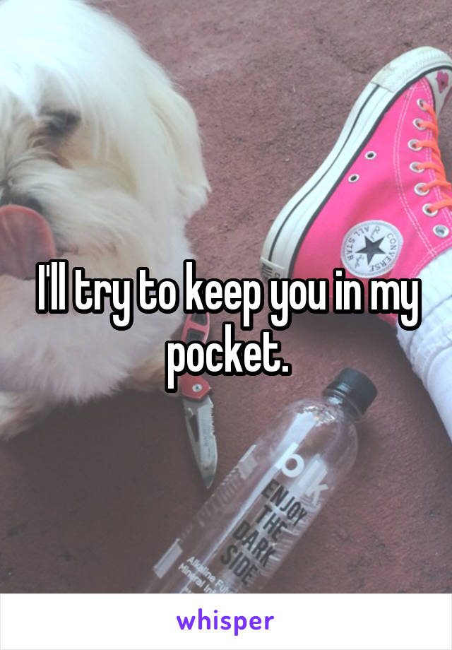 I'll try to keep you in my pocket.