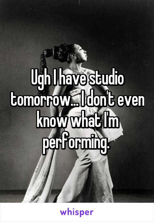 Ugh I have studio tomorrow... I don't even know what I'm performing. 