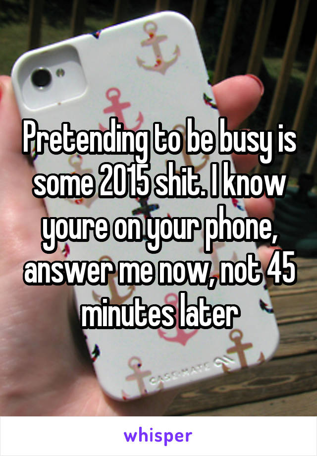 Pretending to be busy is some 2015 shit. I know youre on your phone, answer me now, not 45 minutes later
