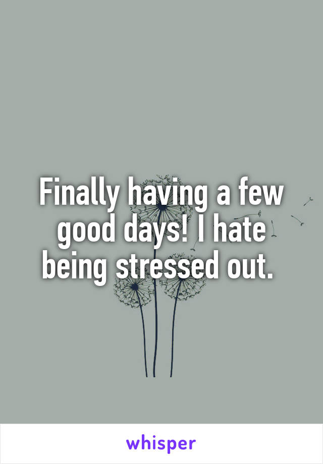 Finally having a few good days! I hate being stressed out. 