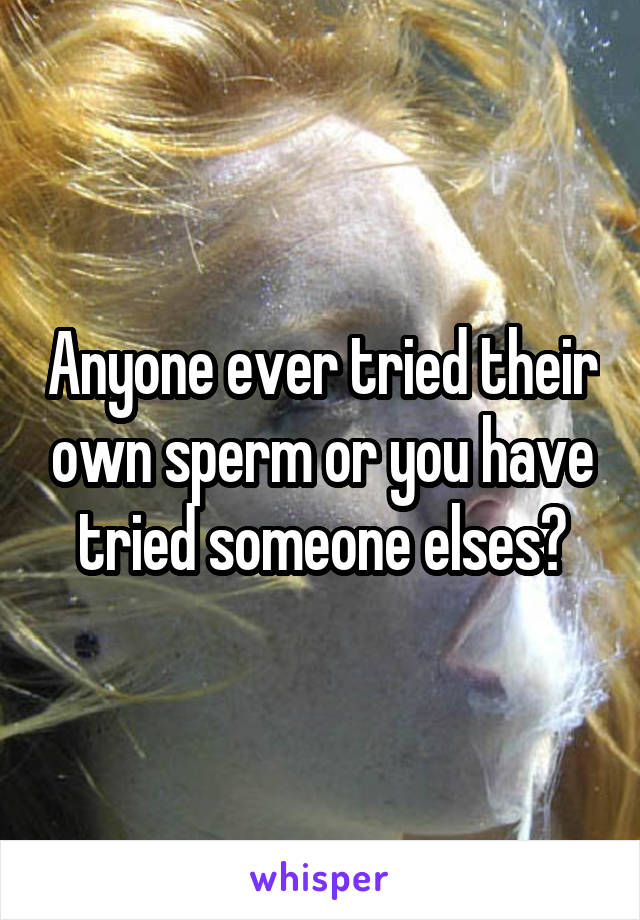 Anyone ever tried their own sperm or you have tried someone elses?