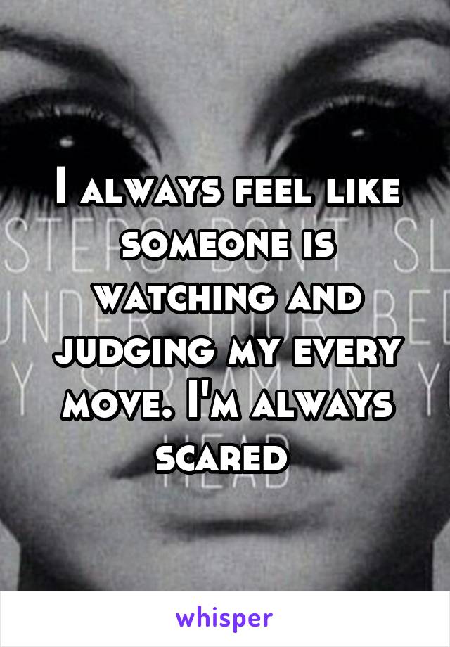 I always feel like someone is watching and judging my every move. I'm always scared 