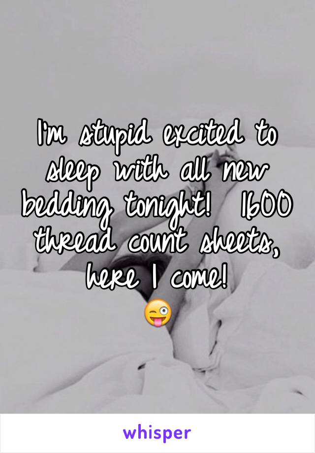 I'm stupid excited to sleep with all new bedding tonight!  1600 thread count sheets, here I come!
😜
