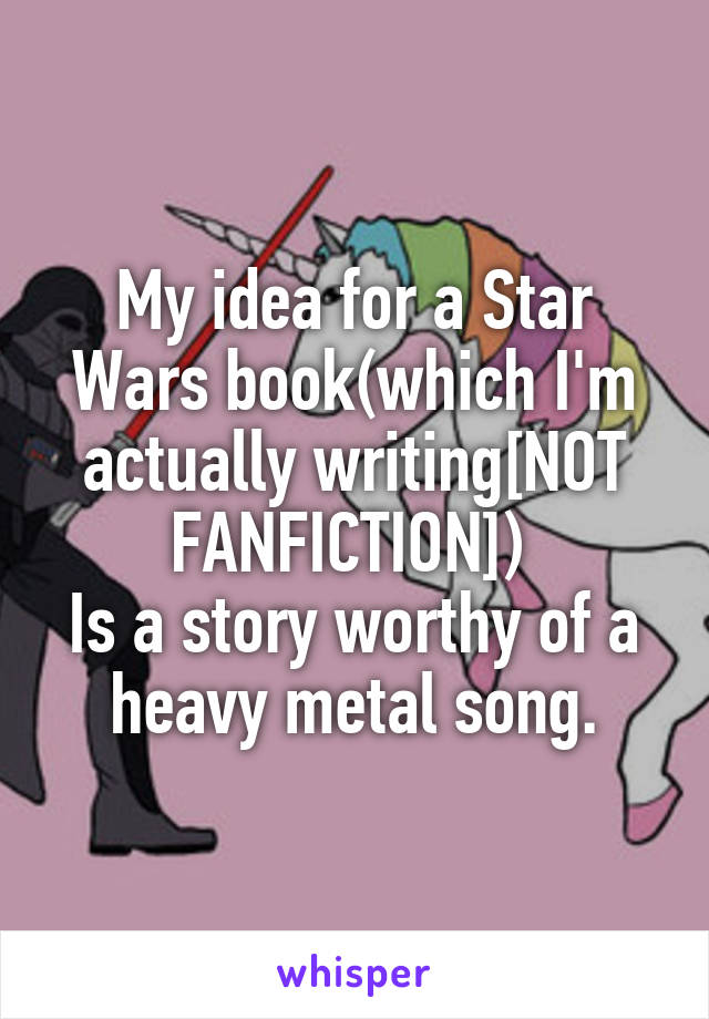 My idea for a Star Wars book(which I'm actually writing[NOT FANFICTION]) 
Is a story worthy of a heavy metal song.