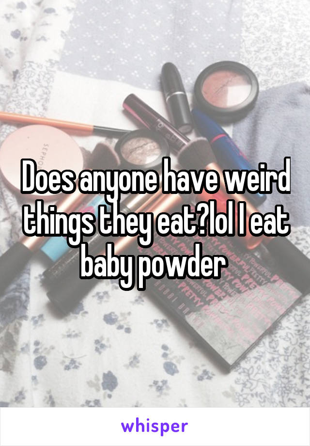 Does anyone have weird things they eat?lol I eat baby powder 