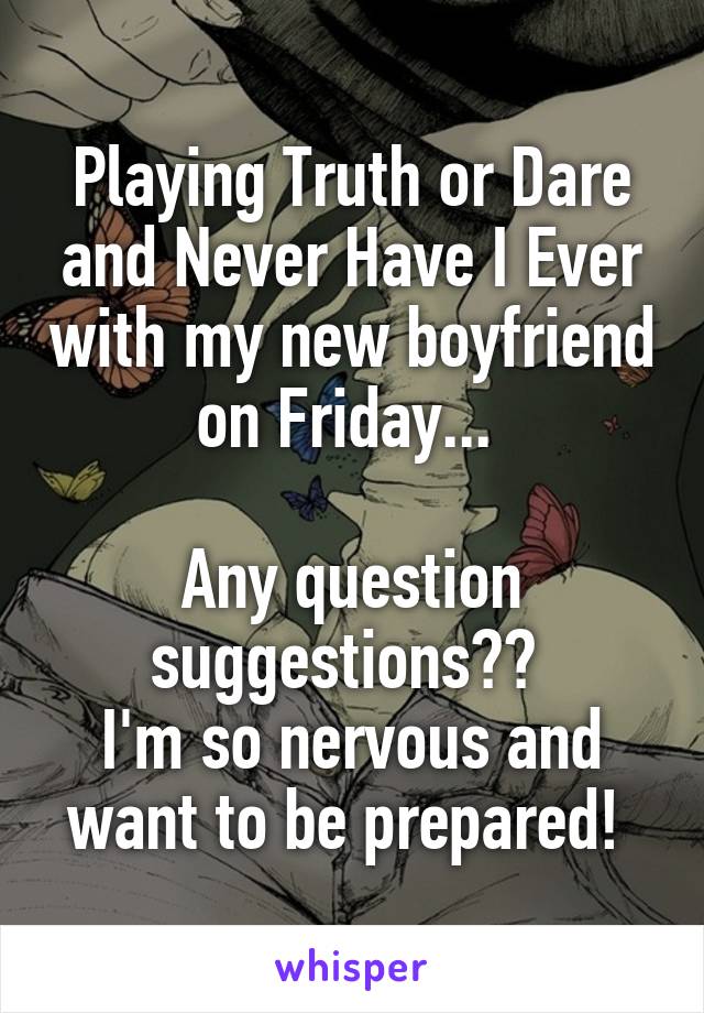 Playing Truth or Dare and Never Have I Ever with my new boyfriend on Friday... 

Any question suggestions?? 
I'm so nervous and want to be prepared! 