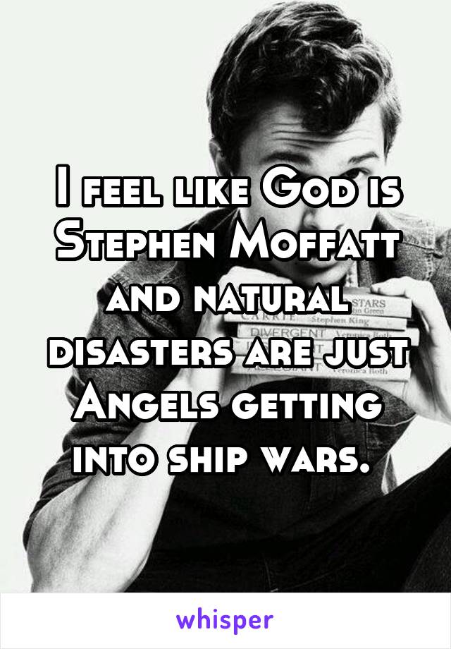 I feel like God is Stephen Moffatt and natural disasters are just Angels getting into ship wars. 