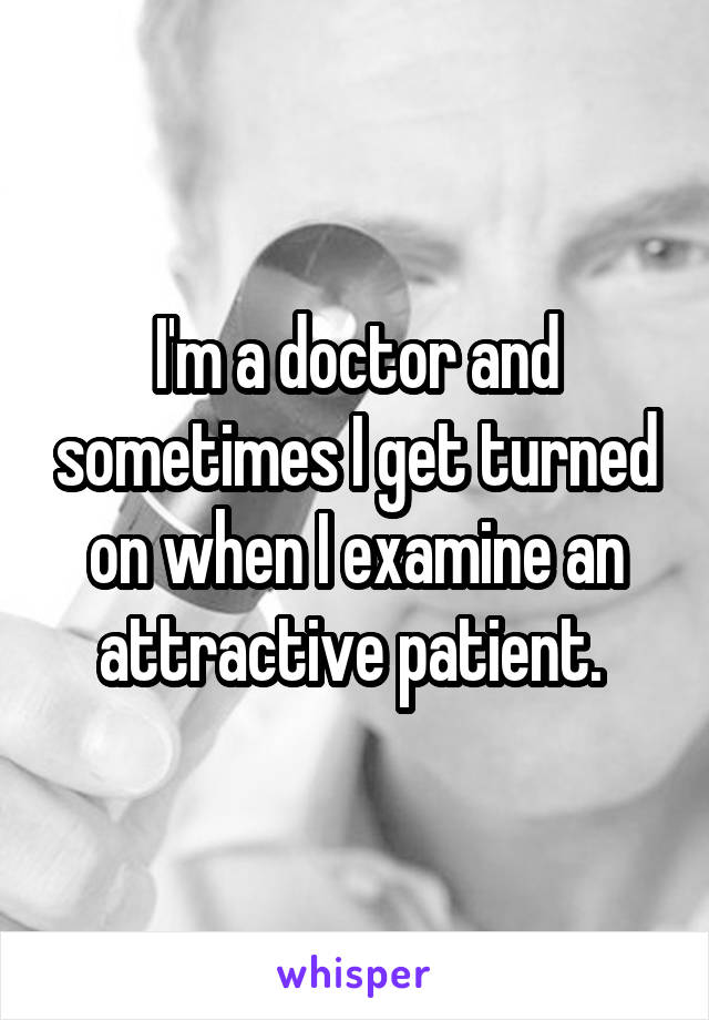 I'm a doctor and sometimes I get turned on when I examine an attractive patient. 