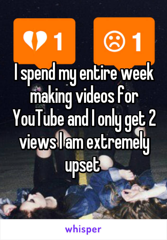 I spend my entire week making videos for YouTube and I only get 2 views I am extremely upset 