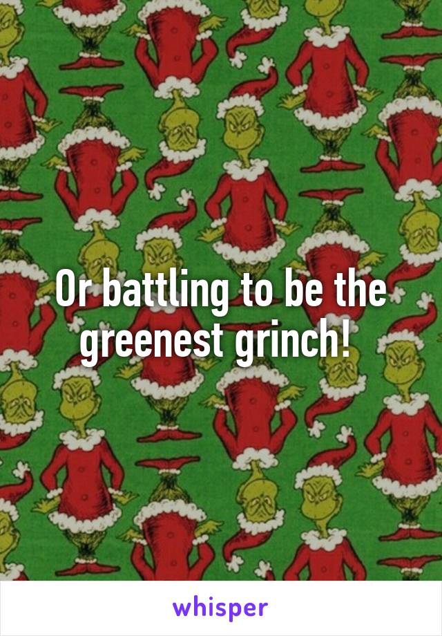 Or battling to be the greenest grinch! 