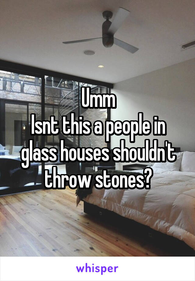 Umm
Isnt this a people in glass houses shouldn't throw stones?