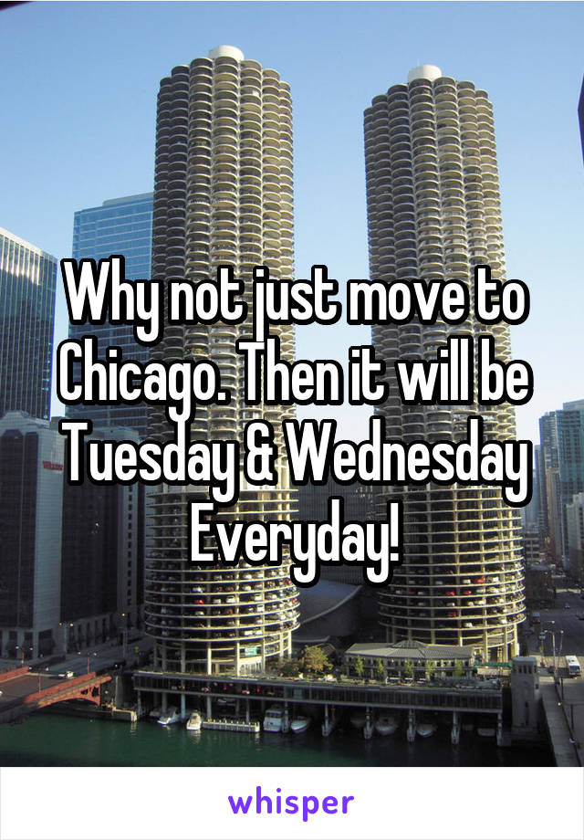 Why not just move to Chicago. Then it will be Tuesday & Wednesday
Everyday!