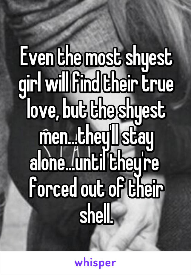 Even the most shyest girl will find their true love, but the shyest men...they'll stay alone...until they're  forced out of their shell.