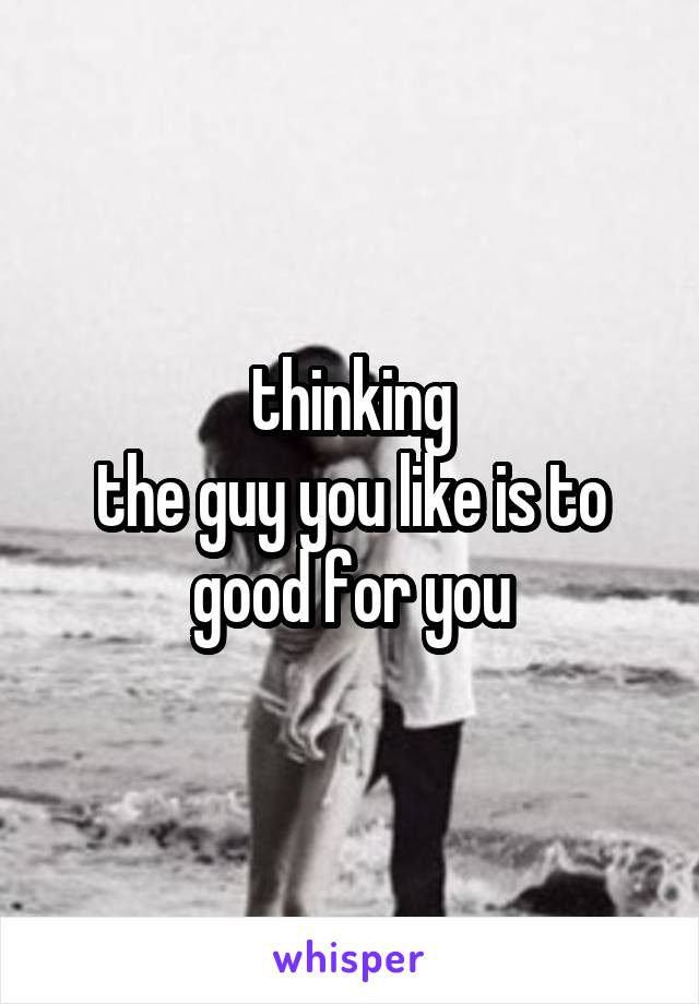 thinking 
the guy you like is to good for you