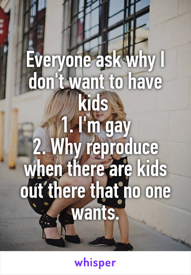 Everyone ask why I don't want to have kids 
1. I'm gay
2. Why reproduce when there are kids out there that no one wants.