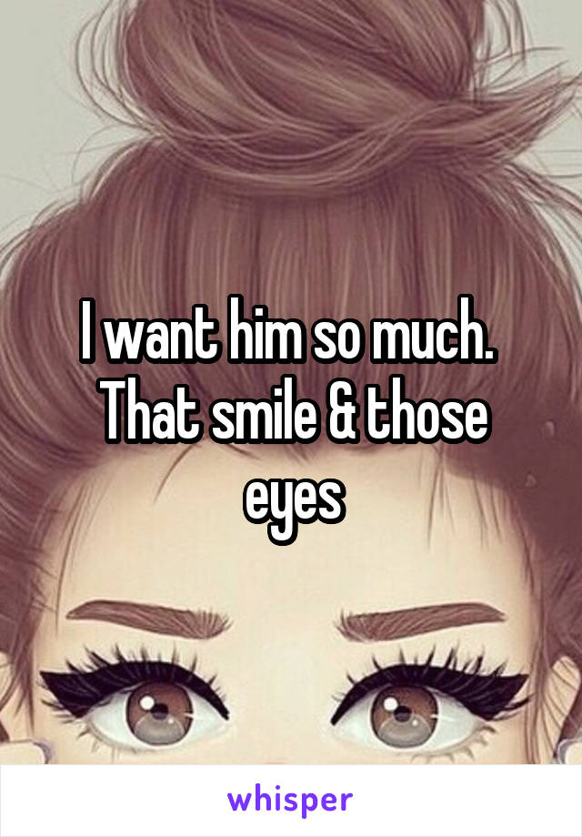 I want him so much. 
That smile & those eyes