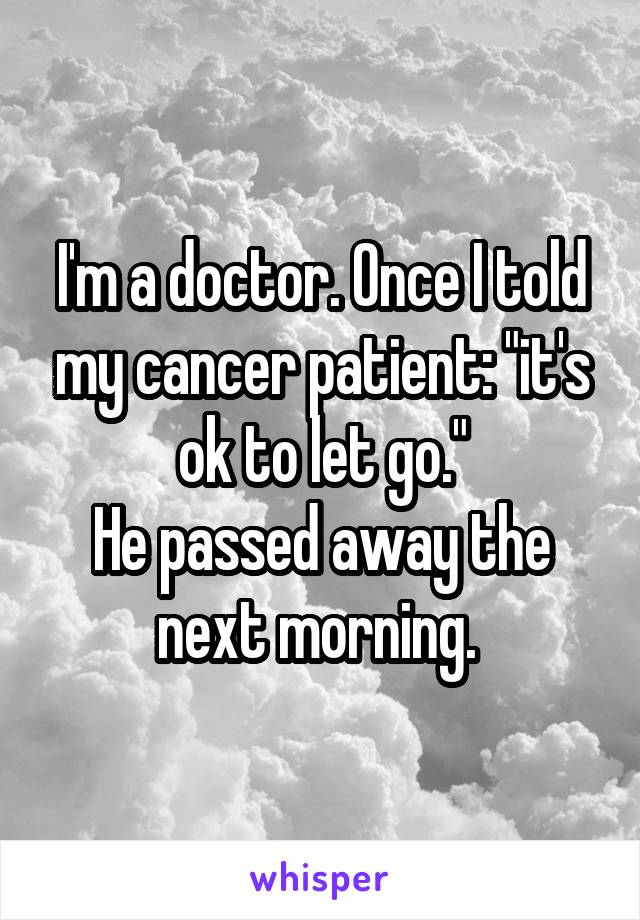 I'm a doctor. Once I told my cancer patient: "it's ok to let go."
He passed away the next morning. 