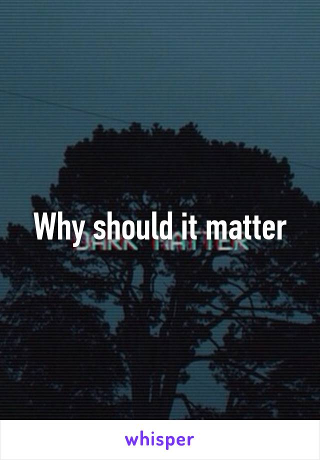 Why should it matter