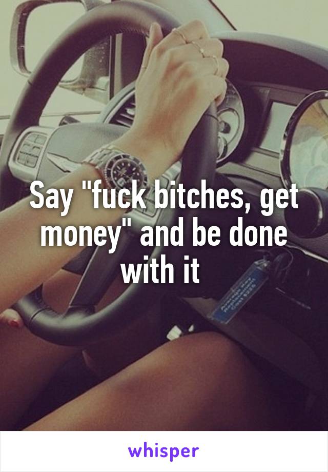 Say "fuck bitches, get money" and be done with it 