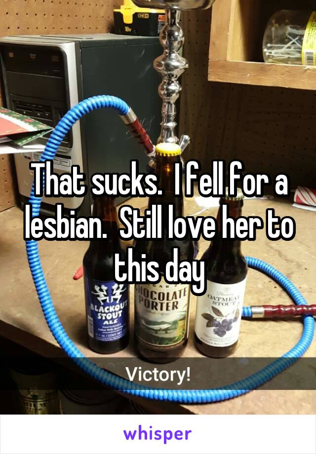 That sucks.  I fell for a lesbian.  Still love her to this day