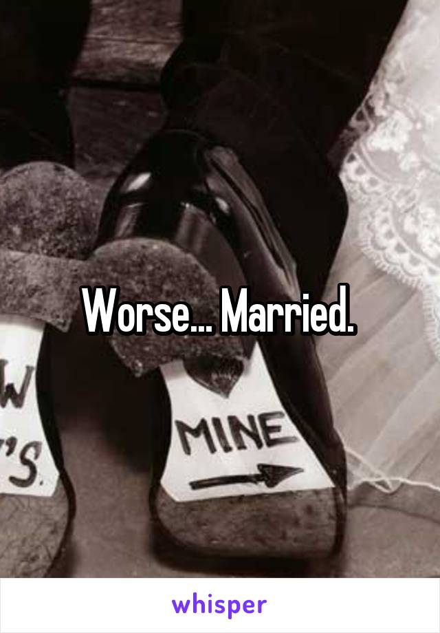 Worse... Married. 