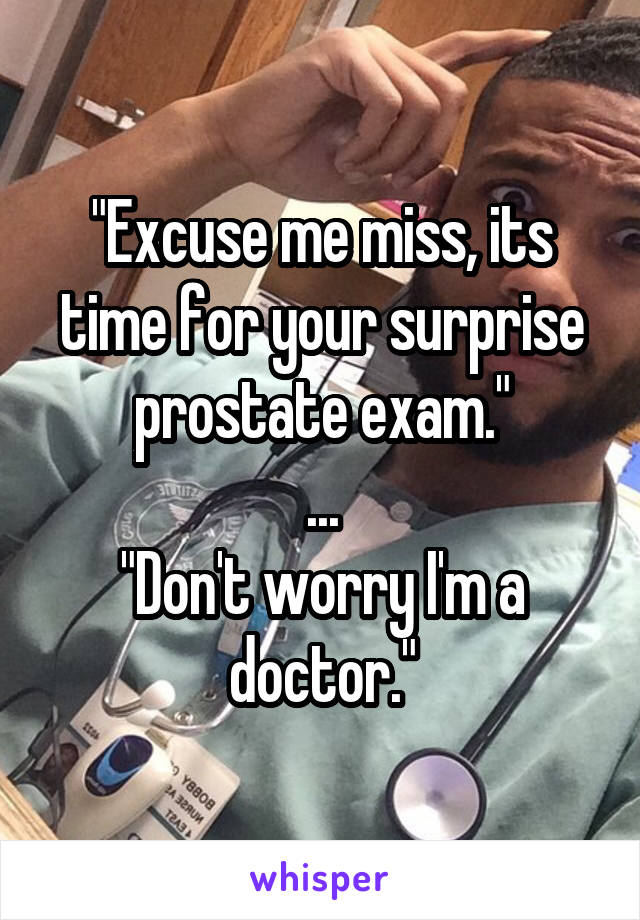 "Excuse me miss, its time for your surprise prostate exam."
...
"Don't worry I'm a doctor."