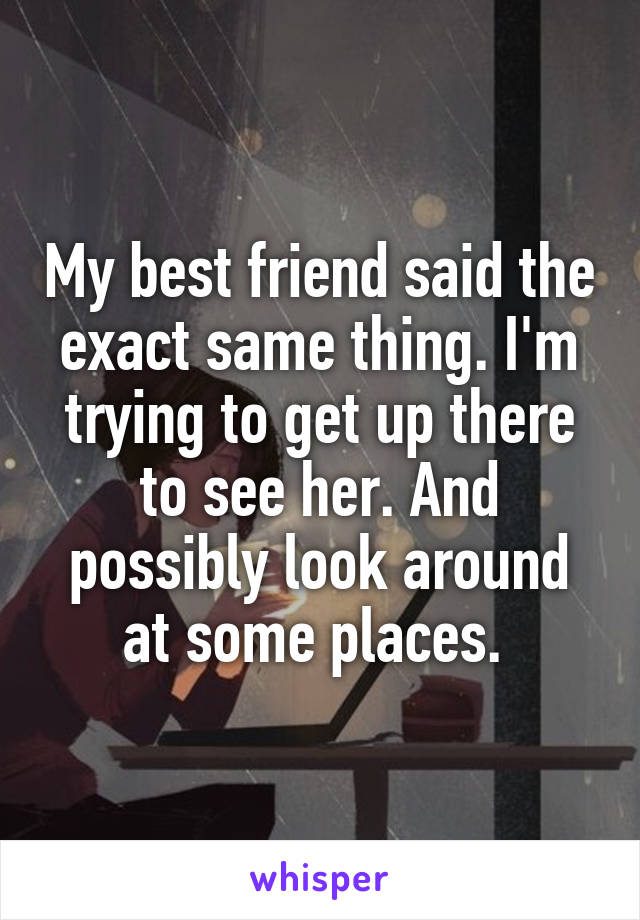 My best friend said the exact same thing. I'm trying to get up there to see her. And possibly look around at some places. 