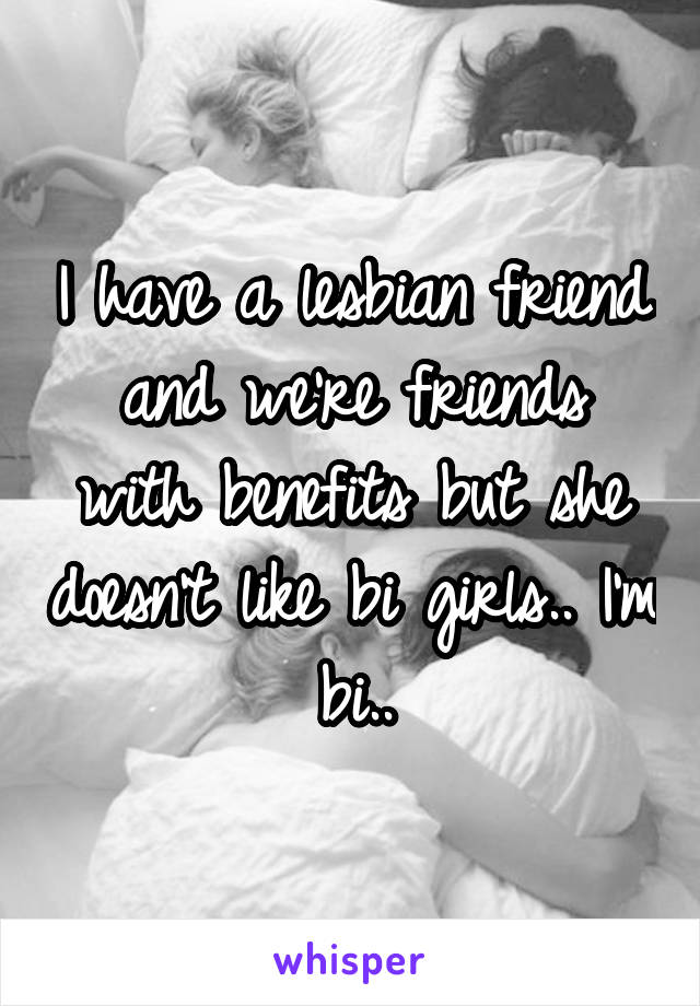 I have a lesbian friend and we're friends with benefits but she doesn't like bi girls.. I'm bi..