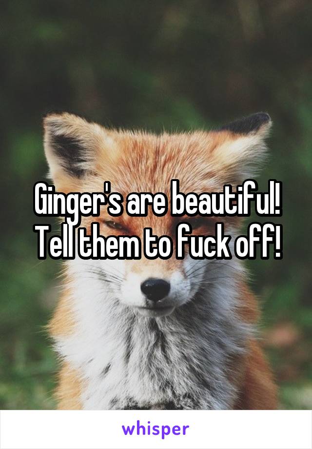 Ginger's are beautiful! Tell them to fuck off!