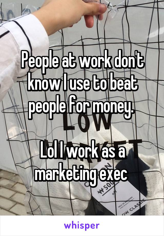 People at work don't know I use to beat people for money. 

Lol I work as a marketing exec 