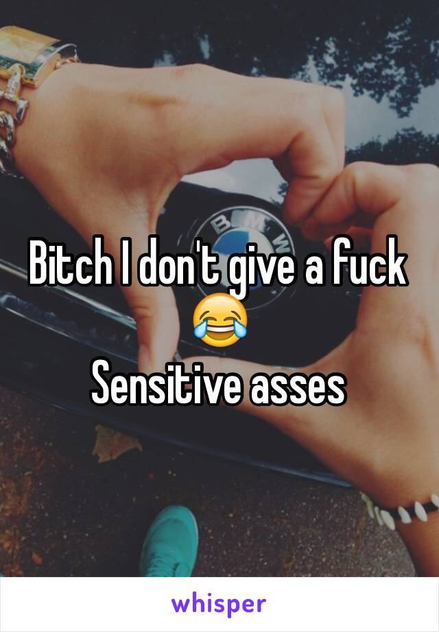 Bitch I don't give a fuck 😂 
Sensitive asses 