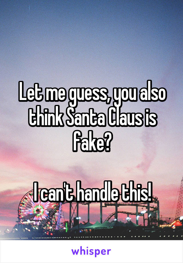 
Let me guess, you also think Santa Claus is fake?

I can't handle this!