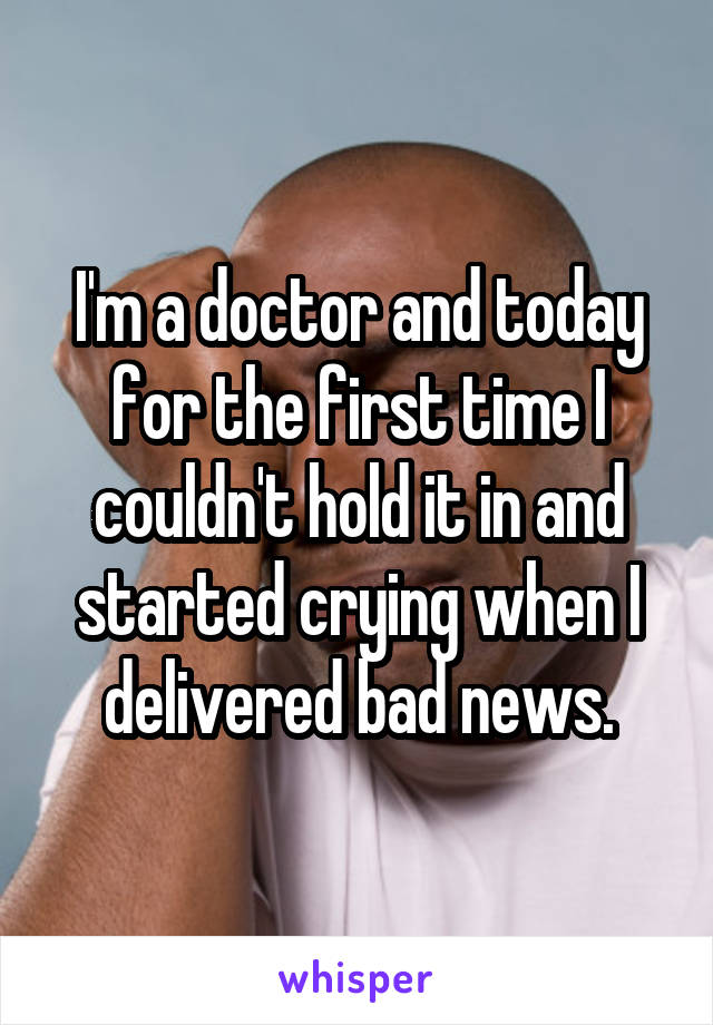 I'm a doctor and today for the first time I couldn't hold it in and started crying when I delivered bad news.