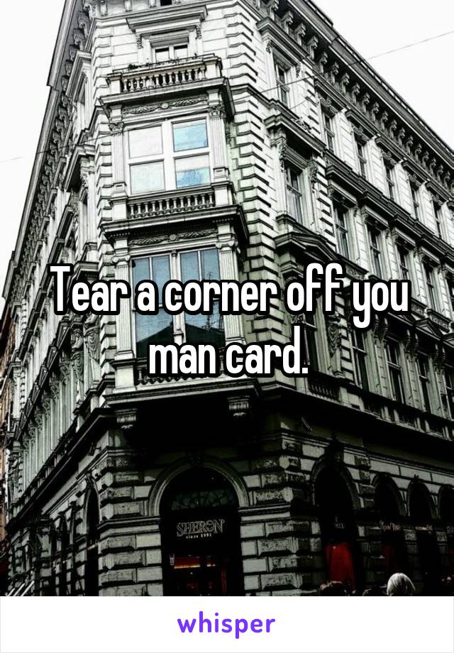 Tear a corner off you man card.