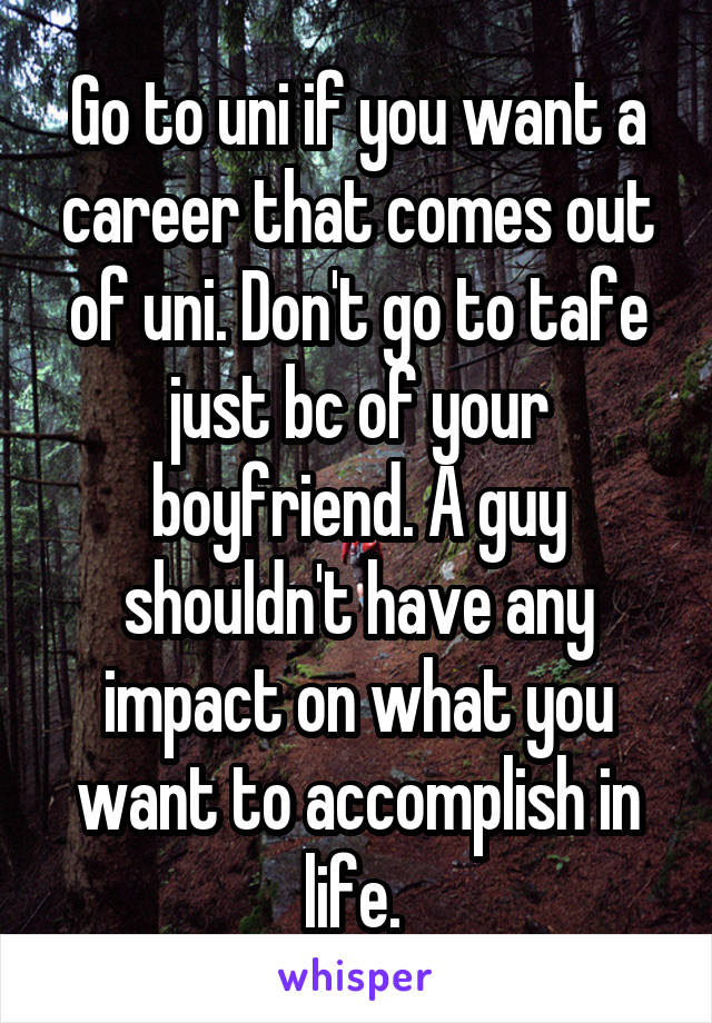 Go to uni if you want a career that comes out of uni. Don't go to tafe just bc of your boyfriend. A guy shouldn't have any impact on what you want to accomplish in life. 