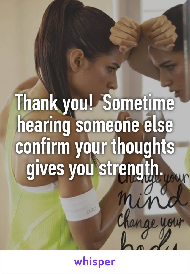 Thank you!  Sometime hearing someone else confirm your thoughts gives you strength.