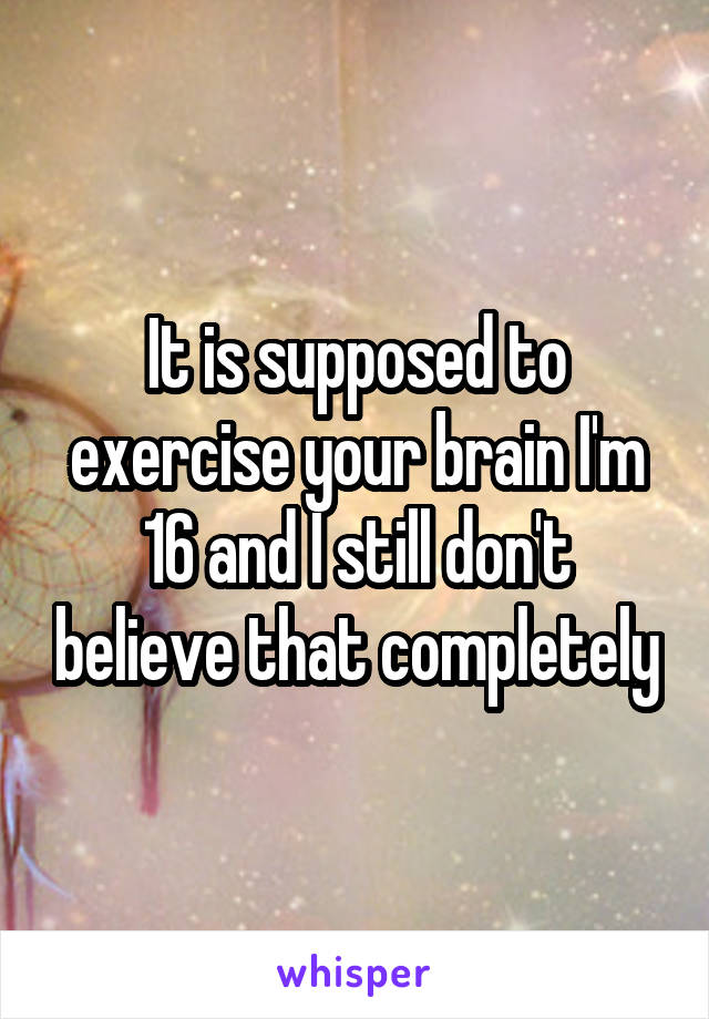 It is supposed to exercise your brain I'm 16 and I still don't believe that completely