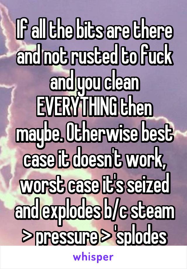 If all the bits are there and not rusted to fuck and you clean EVERYTHING then maybe. Otherwise best case it doesn't work, worst case it's seized and explodes b/c steam > pressure > 'splodes
