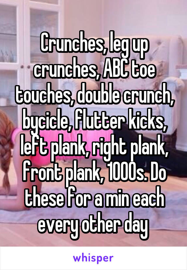 Crunches, leg up crunches, ABC toe touches, double crunch, bycicle, flutter kicks, left plank, right plank, front plank, 1000s. Do these for a min each every other day 