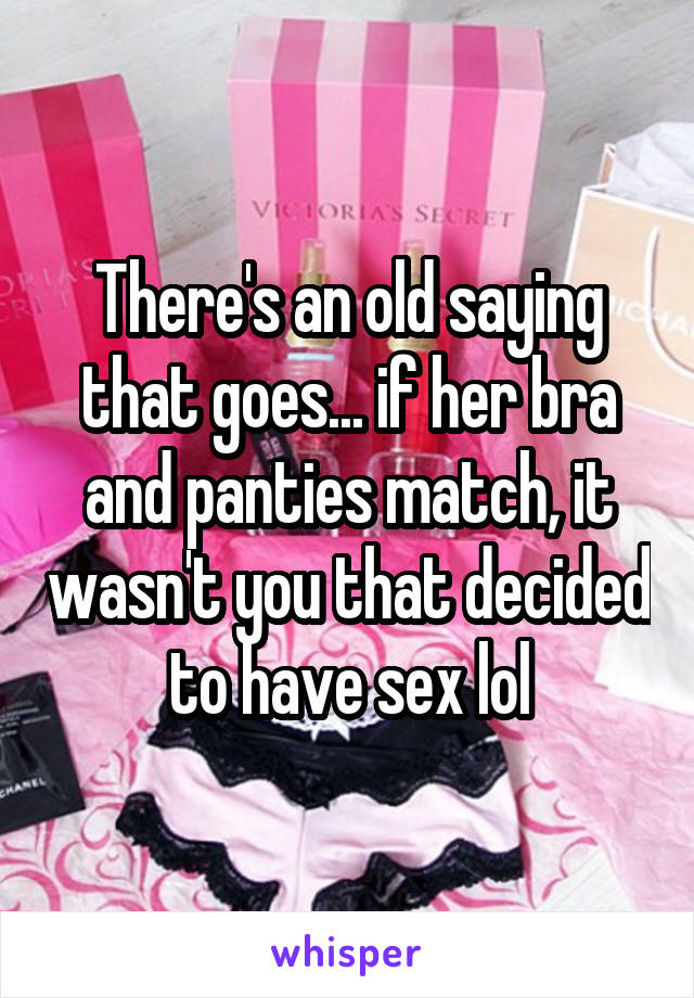 There's an old saying that goes... if her bra and panties match, it wasn't you that decided to have sex lol