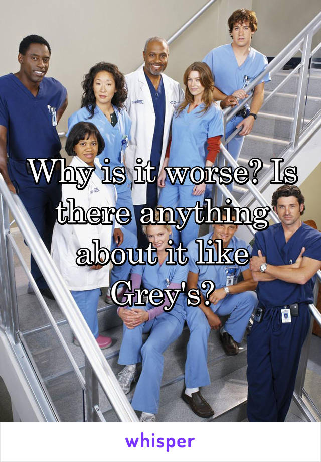Why is it worse? Is there anything about it like Grey's?