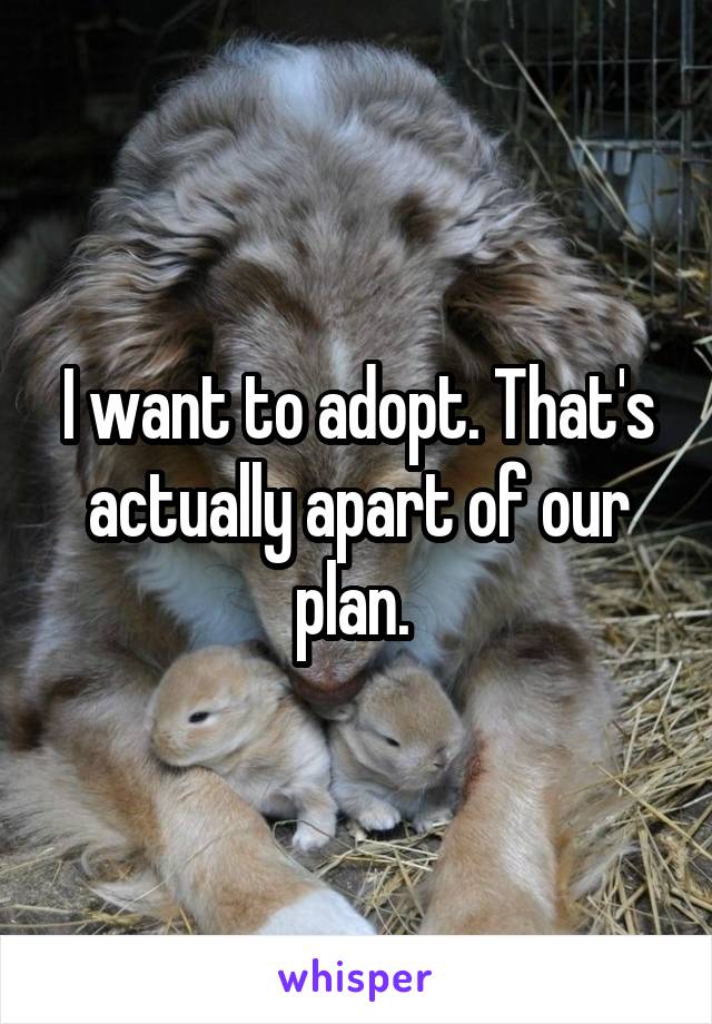 I want to adopt. That's actually apart of our plan. 