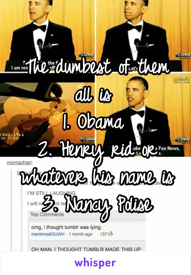 The dumbest of them all is 
1. Obama 
2. Henry rid or whatever his name is
3. Nancy Polise