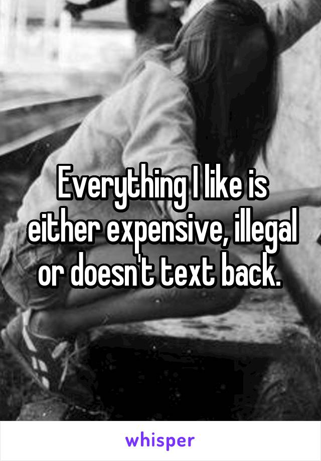 Everything I like is either expensive, illegal or doesn't text back. 
