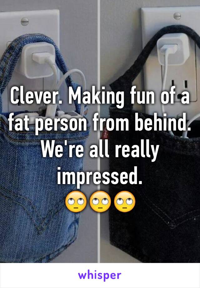 Clever. Making fun of a fat person from behind.
We're all really impressed.
🙄🙄🙄