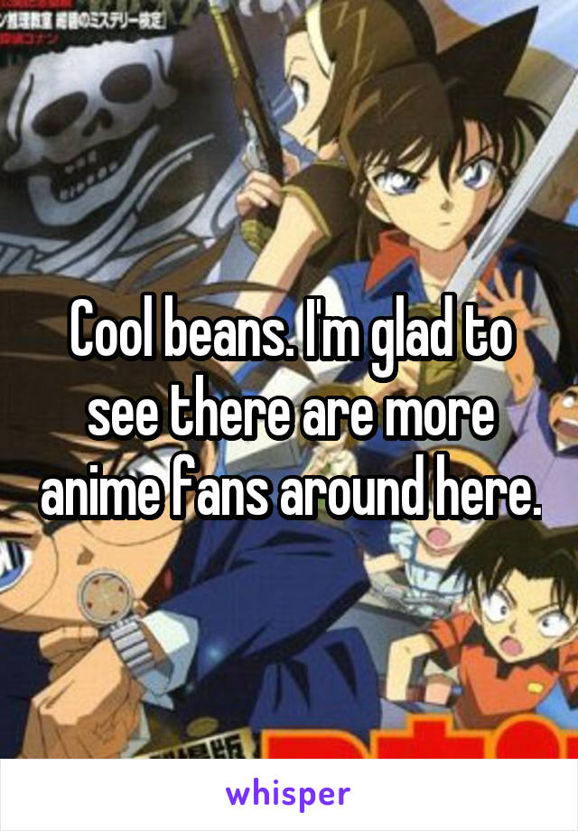 Cool beans. I'm glad to see there are more anime fans around here.