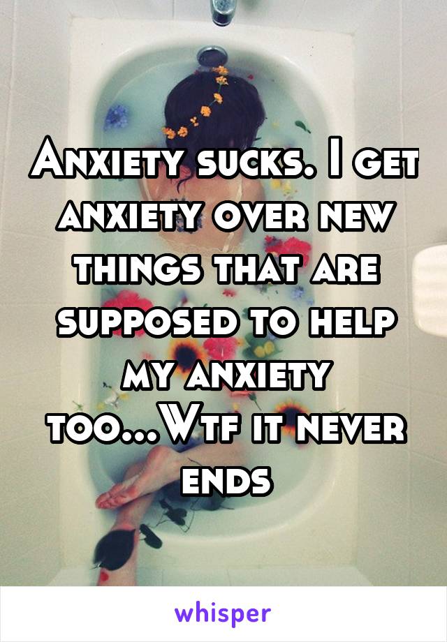 Anxiety sucks. I get anxiety over new things that are supposed to help my anxiety too...Wtf it never ends