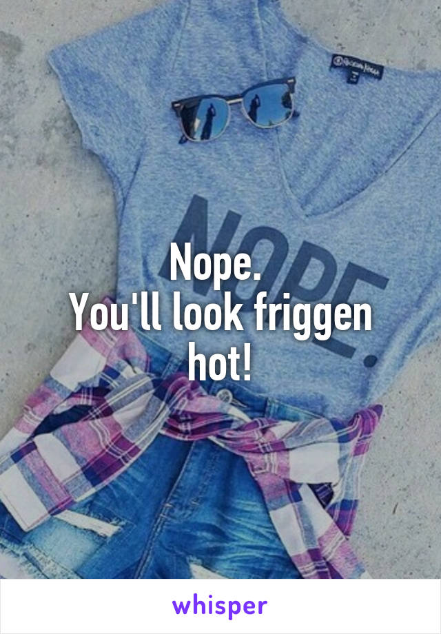Nope. 
You'll look friggen hot!