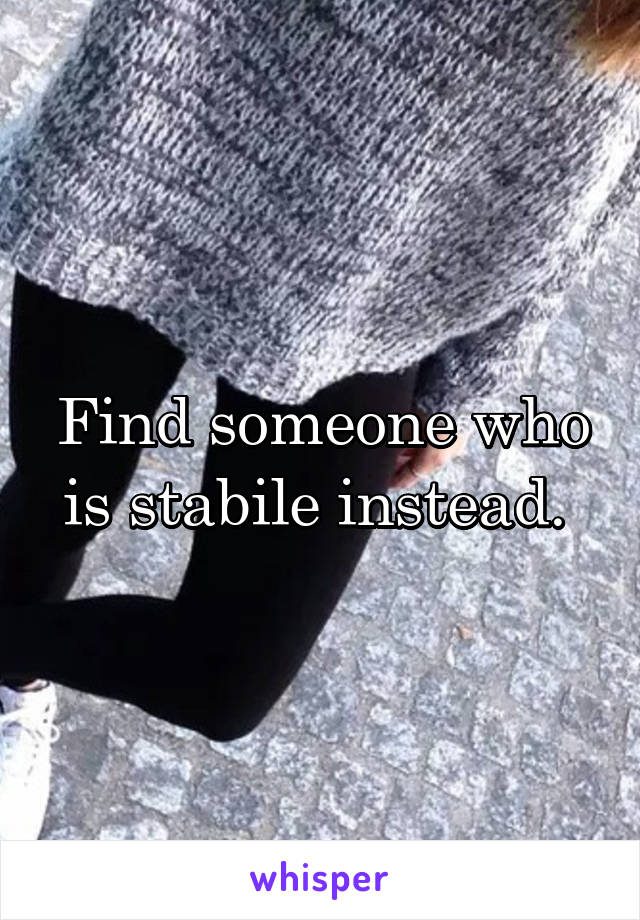 Find someone who is stabile instead. 