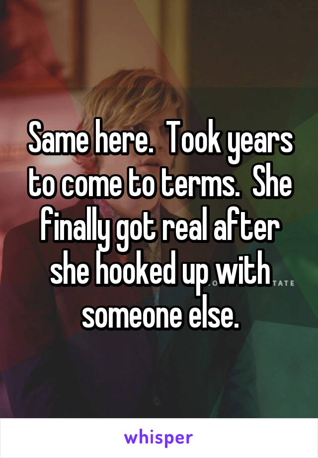 Same here.  Took years to come to terms.  She finally got real after she hooked up with someone else.